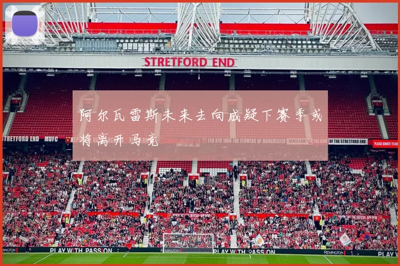 阿尔瓦雷斯未来去向成疑下赛季或将离开马竞