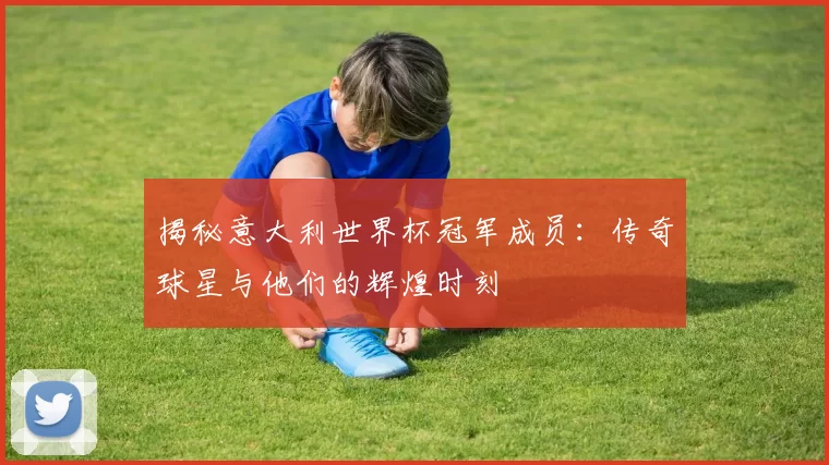揭秘意大利世界杯冠军成员：传奇球星与他们的辉煌时刻