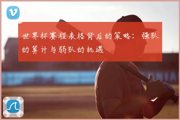 世界杯赛程表格背后的策略：强队的算计与弱队的机遇