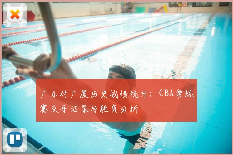 广东对广厦历史战绩统计：CBA常规赛交手记录与胜负分析