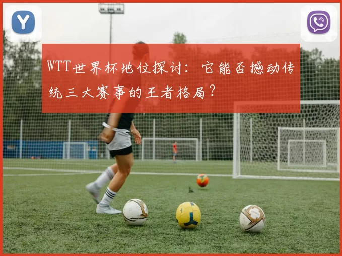 WTT世界杯地位探讨：它能否撼动传统三大赛事的王者格局？