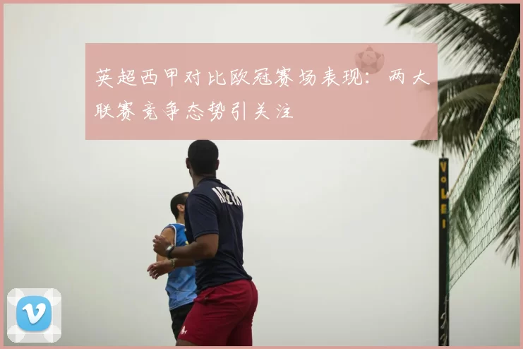 英超西甲对比欧冠赛场表现：两大联赛竞争态势引关注