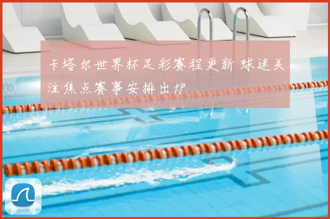卡塔尔世界杯足彩赛程更新 球迷关注焦点赛事安排出炉