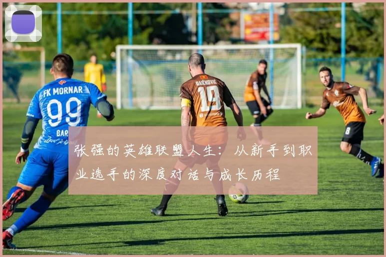 张强的英雄联盟人生:从新手到职业选手的深度对话与成长历程