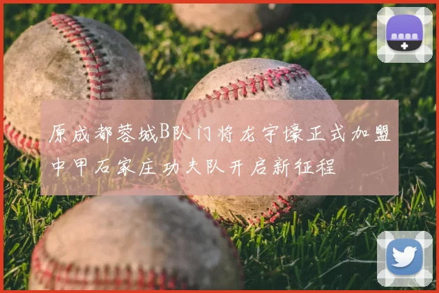 原成都蓉城B队门将龙宇壕正式加盟中甲石家庄功夫队开启新征程