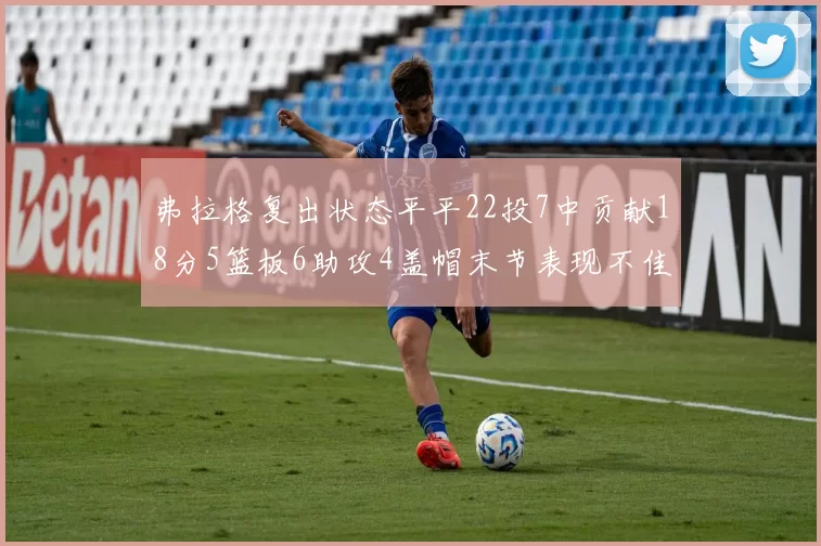 弗拉格复出状态平平22投7中贡献18分5篮板6助攻4盖帽末节表现不佳