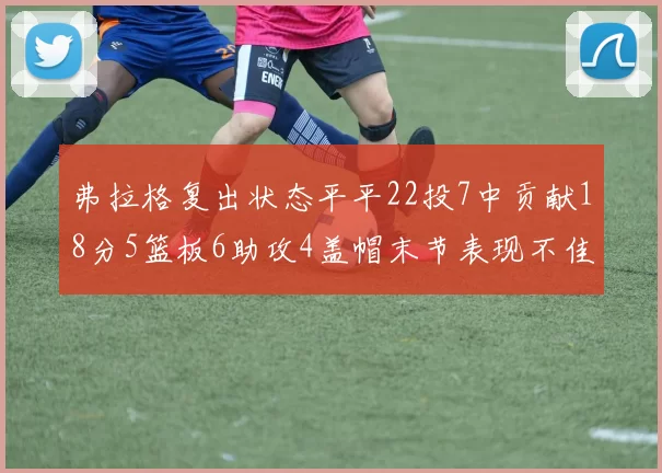 弗拉格复出状态平平22投7中贡献18分5篮板6助攻4盖帽末节表现不佳