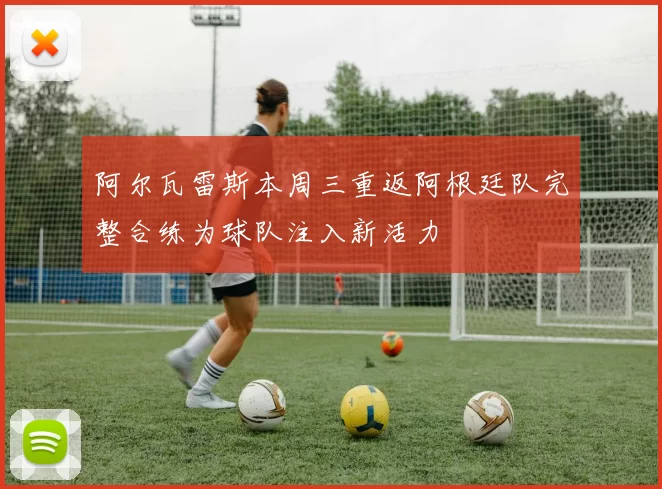 阿尔瓦雷斯本周三重返阿根廷队完整合练为球队注入新活力