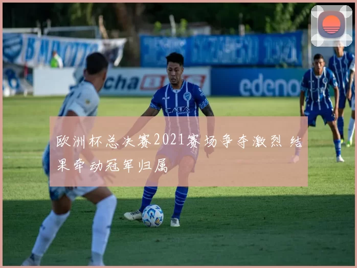 欧洲杯总决赛2021赛场争夺激烈 结果牵动冠军归属
