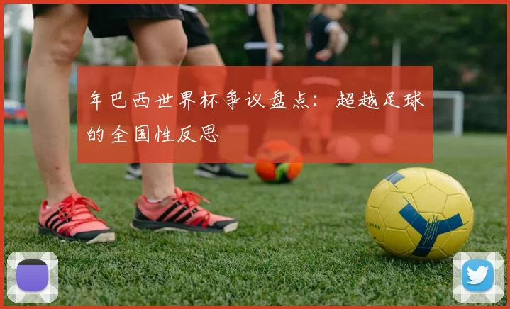 年巴西世界杯争议盘点：超越足球的全国性反思