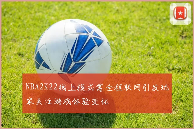 NBA2K22线上模式需全程联网引发玩家关注游戏体验变化