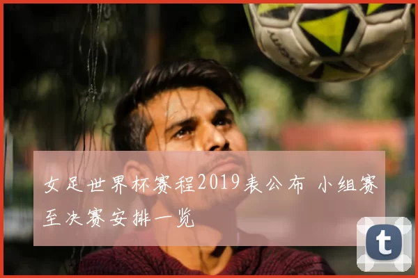 女足世界杯赛程2019表公布 小组赛至决赛安排一览