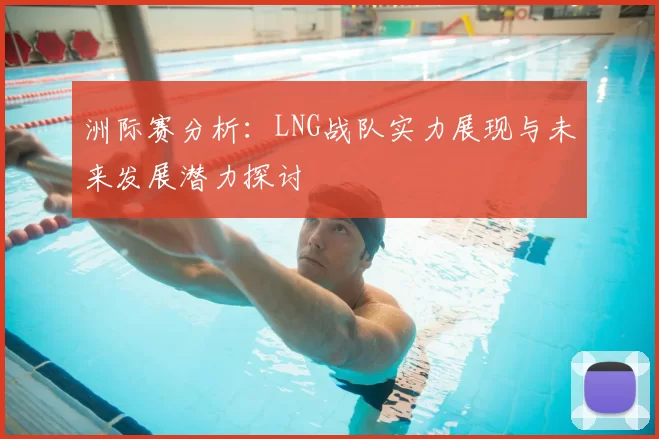 洲际赛分析：LNG战队实力展现与未来发展潜力探讨