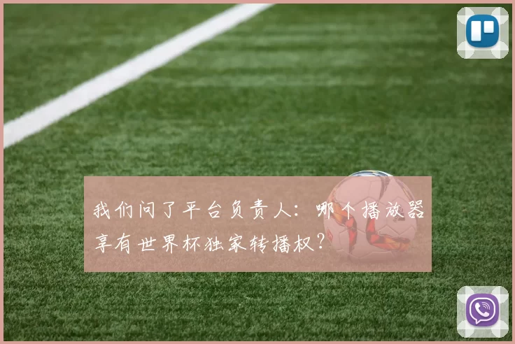 我们问了平台负责人:哪个播放器享有世界杯独家转播权?