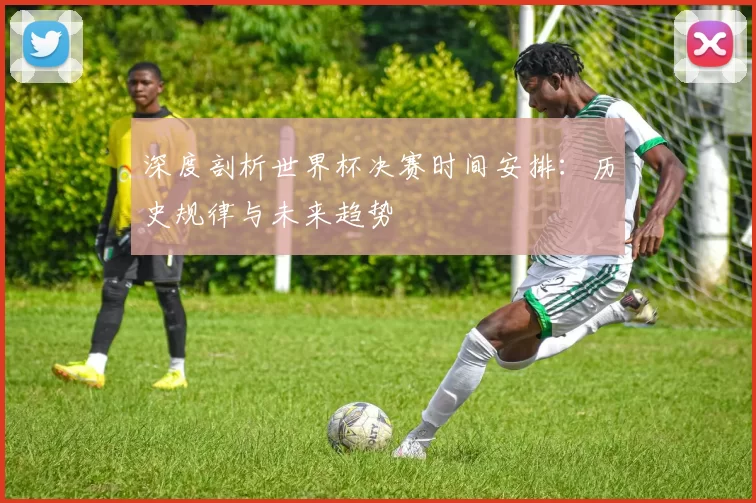 深度剖析世界杯决赛时间安排:历史规律与未来趋势