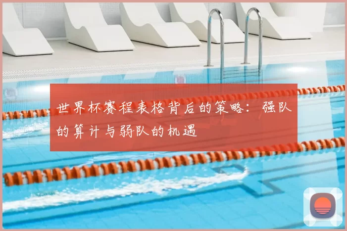 世界杯赛程表格背后的策略：强队的算计与弱队的机遇