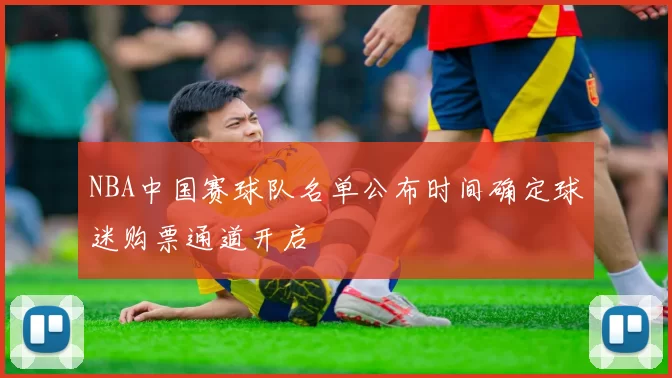 NBA中国赛球队名单公布时间确定球迷购票通道开启