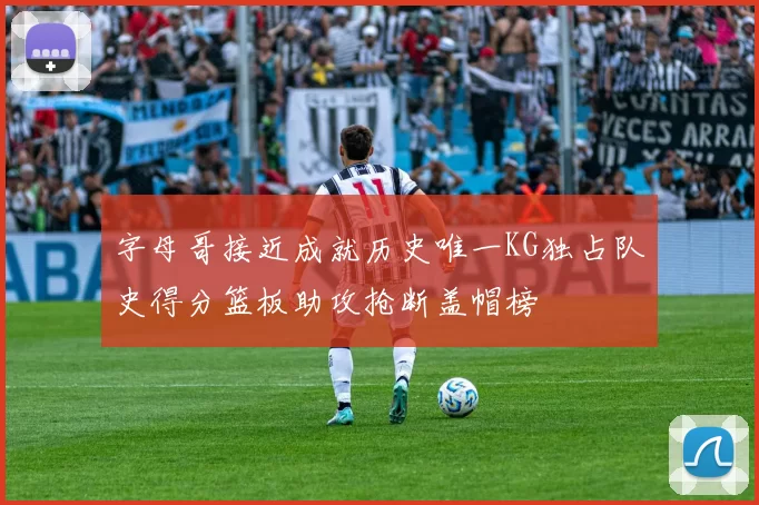 字母哥接近成就历史唯一KG独占队史得分篮板助攻抢断盖帽榜