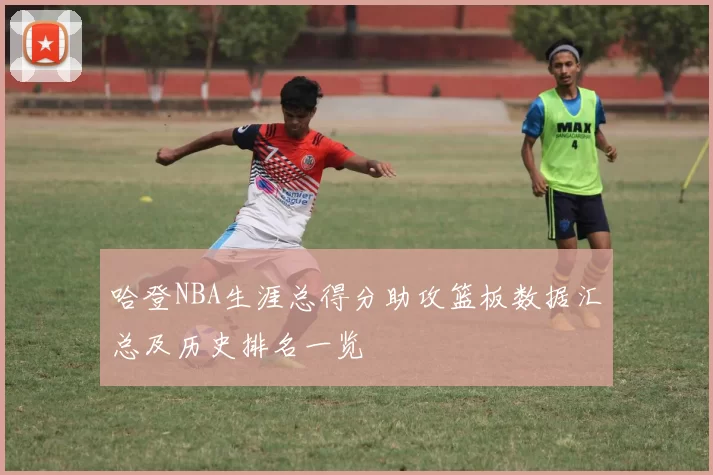 哈登NBA生涯总得分助攻篮板数据汇总及历史排名一览