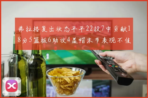 弗拉格复出状态平平22投7中贡献18分5篮板6助攻4盖帽末节表现不佳