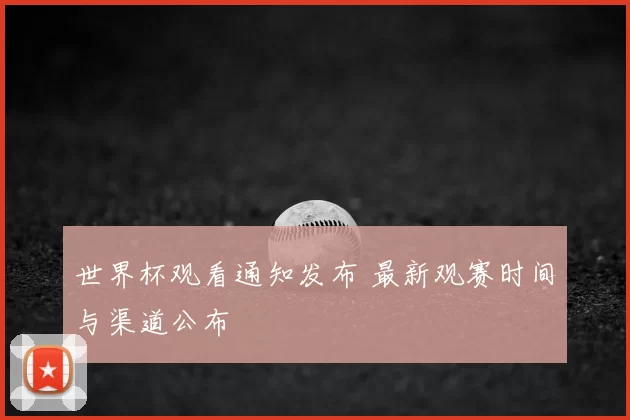 世界杯观看通知发布 最新观赛时间与渠道公布