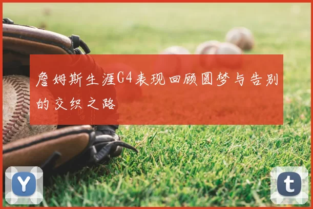 詹姆斯生涯G4表现回顾圆梦与告别的交织之路