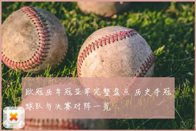 欧冠历年冠亚军完整盘点 历史夺冠球队与决赛对阵一览