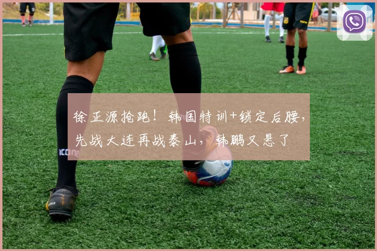 徐正源抢跑！韩国特训+锁定后腰，先战大连再战泰山，韩鹏又悬了