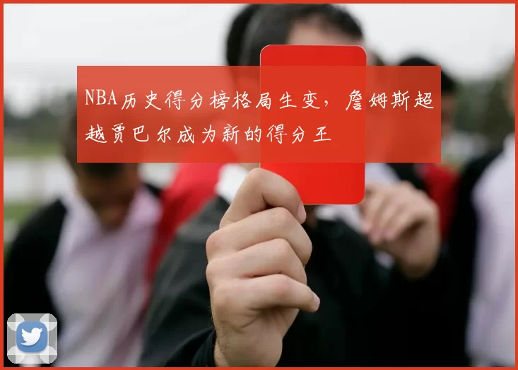 NBA历史得分榜格局生变，詹姆斯超越贾巴尔成为新的得分王