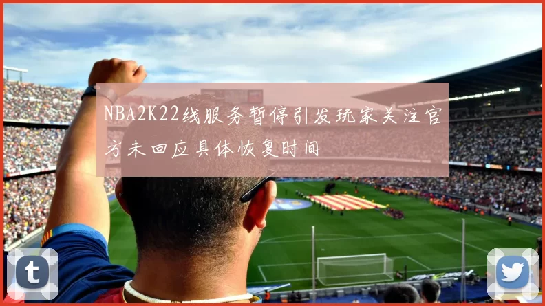 NBA2K22线服务暂停引发玩家关注官方未回应具体恢复时间