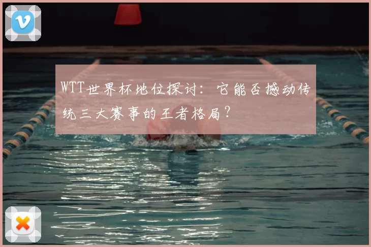 WTT世界杯地位探讨:它能否撼动传统三大赛事的王者格局?