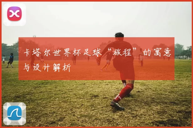 卡塔尔世界杯足球“旅程”的寓意与设计解析