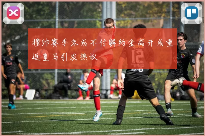 穆帅赛季末或不付解约金离开或重返皇马引发热议