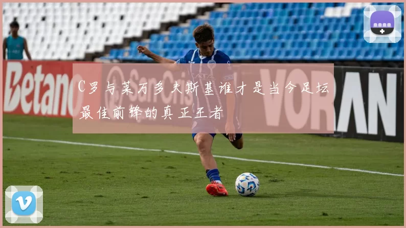 C罗与莱万多夫斯基谁才是当今足坛最佳前锋的真正王者