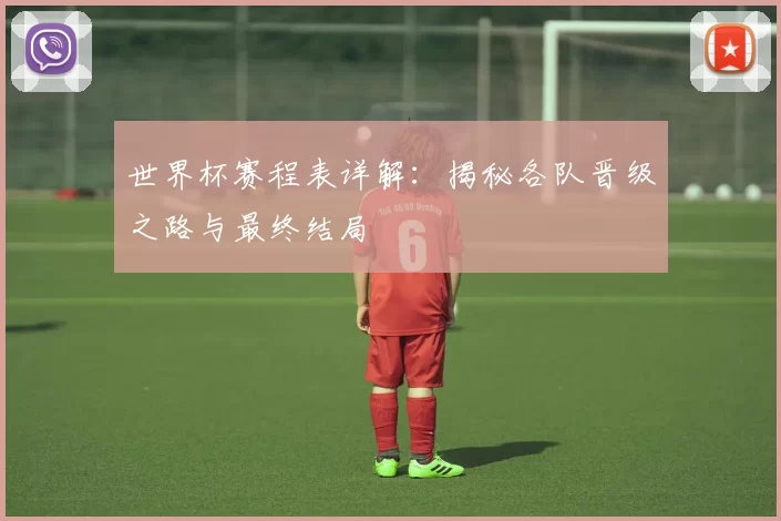 世界杯赛程表详解：揭秘各队晋级之路与最终结局